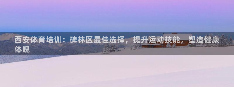 焦点娱乐vs皇族不败神话小说：西安体育培训：碑林区最