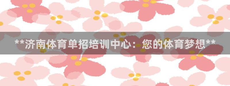 焦点娱乐官网首页入口：**济南体育单招培训中心：您的