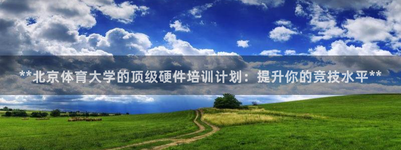 焦点娱乐官网下载安装最新版：**北京体育大学的顶级硬