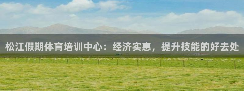 焦点娱乐平台登录不了怎么办：松江假期体育培训中心：经