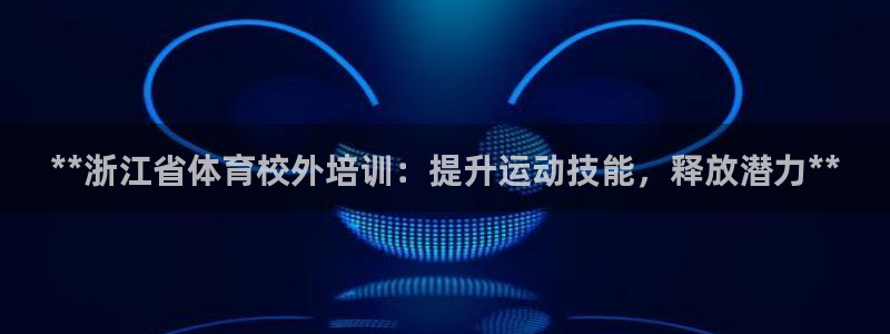 焦点娱乐官网下载：**浙江省体育校外培训：提升运动技