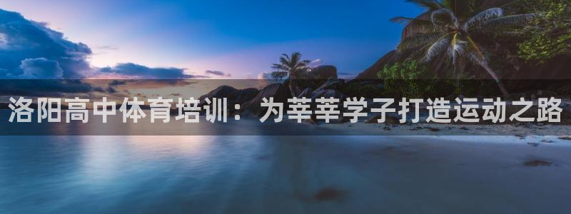 焦点娱乐平台怎么样：洛阳高中体育培训：为莘莘学子打造