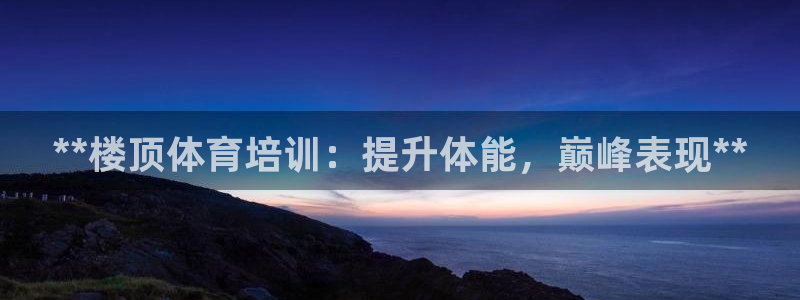 焦点娱乐app下载官网最新版：**楼顶体育培训：提升