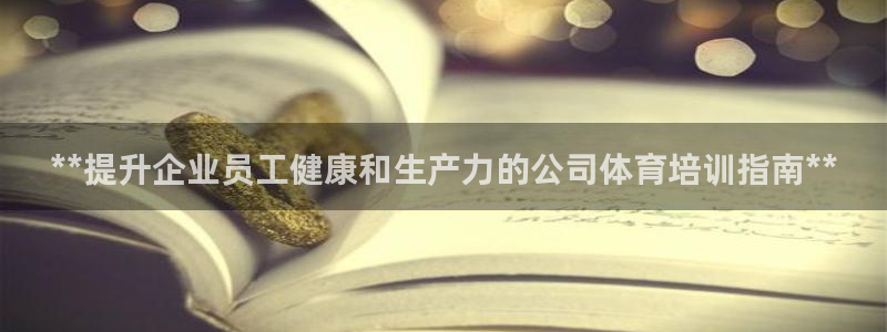 焦点娱乐app下载官网最新版本：**提升企业员工健康