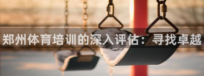 焦点娱乐官方网站下载手机版安装：郑州体育培训的深入评