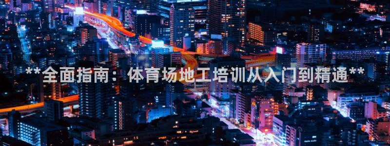 焦点娱乐有限公司怎么样：**全面指南：体育场地工培训