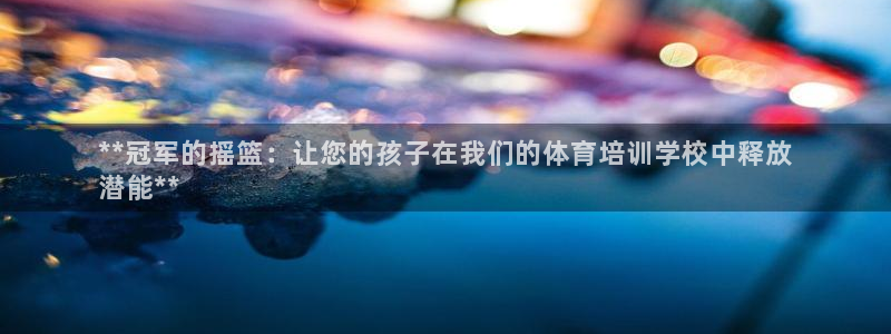 焦点娱乐传媒有限公司招聘：**冠军的摇篮：让您的孩子