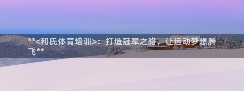 焦点娱乐加速器：**<和氏体育培训>：打造冠军之路，