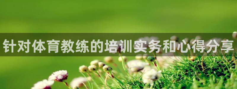 焦点娱乐平台登录不了了：针对体育教练的培训实务和心得