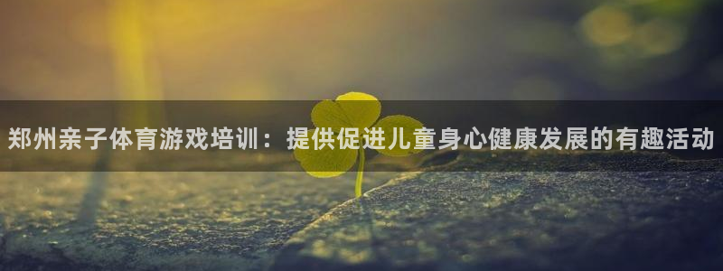 焦点娱乐公司简介怎么写：郑州亲子体育游戏培训：提供促进儿童身