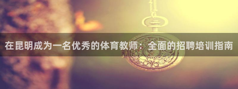 焦点娱乐官网：在昆明成为一名优秀的体育教师：全面的招
