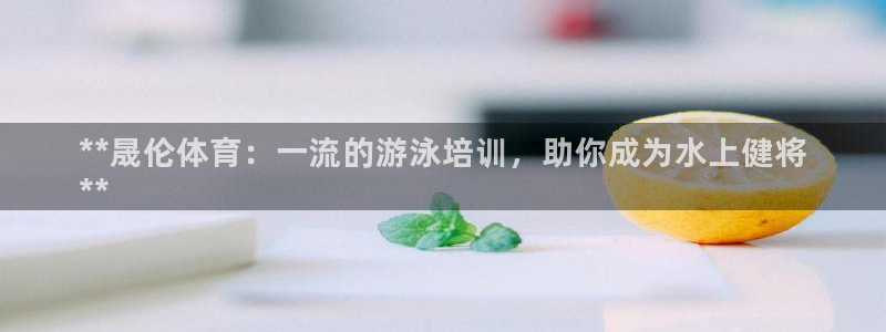 焦点娱乐App下载：**晟伦体育：一流的游泳培训，助你成为水