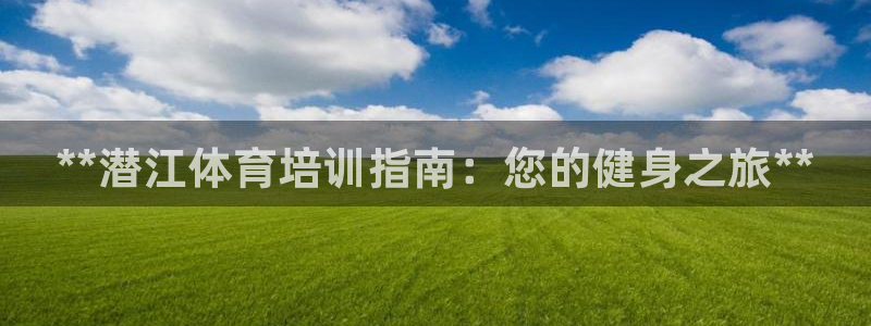 焦点娱乐平台果7O777：**潜江体育培训指南：您的健身之旅