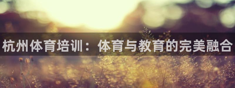 焦点娱乐说说文案：杭州体育培训：体育与教育的完美融合