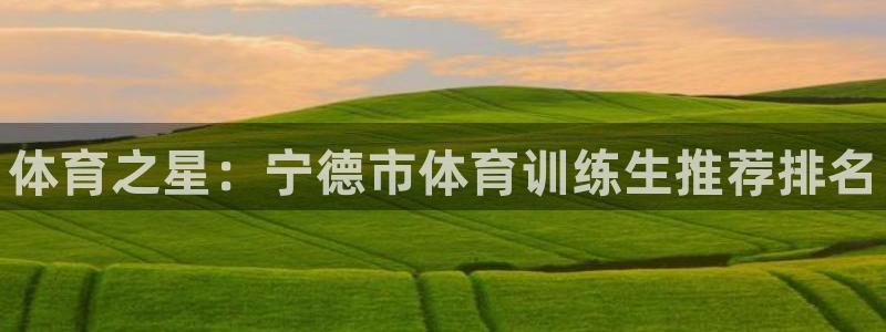 焦点娱乐平台注册账号怎么注销：体育之星：宁德市体育训练生推荐